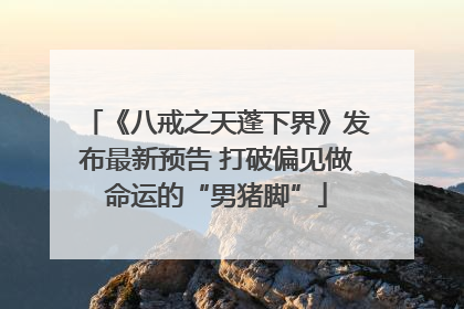 《八戒之天蓬下界》发布最新预告 打破偏见做命运的“男猪脚”