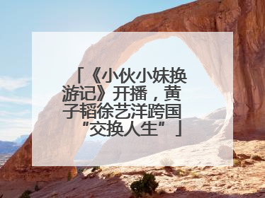 《小伙小妹换游记》开播，黄子韬徐艺洋跨国“交换人生”