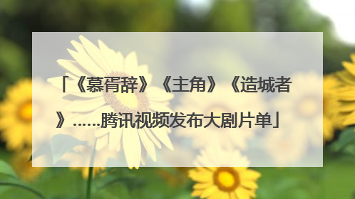 《慕胥辞》《主角》《造城者》……腾讯视频发布大剧片单
