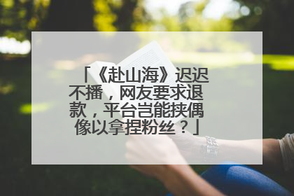 《赴山海》迟迟不播，网友要求退款，平台岂能挟偶像以拿捏粉丝？