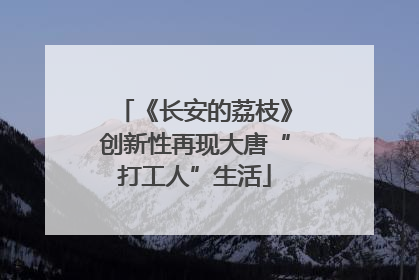《长安的荔枝》创新性再现大唐“打工人”生活