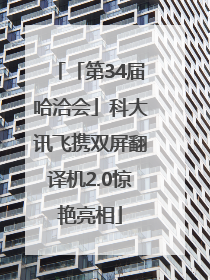 「第34届哈洽会」科大讯飞携双屏翻译机2.0惊艳亮相
