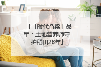「时代脊梁」聂军：土地营养师守护稻田28年