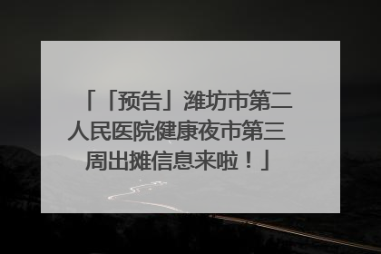 「预告」潍坊市第二人民医院健康夜市第三周出摊信息来啦！
