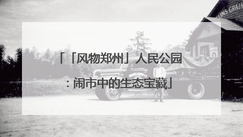 「风物郑州」人民公园：闹市中的生态宝藏