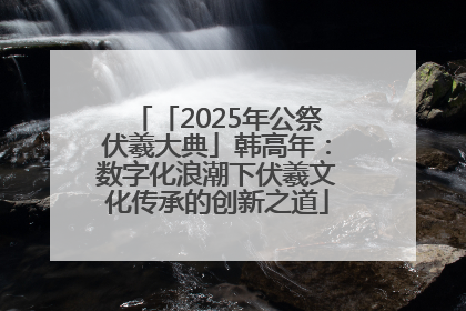「2025年公祭伏羲大典」韩高年：数字化浪潮下伏羲文化传承的创新之道