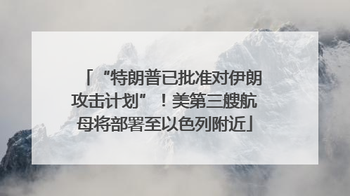 “特朗普已批准对伊朗攻击计划”！美第三艘航母将部署至以色列附近
