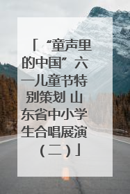 “童声里的中国”六一儿童节特别策划 山东省中小学生合唱展演（二）