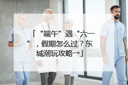 “端午”遇“六一”，假期怎么过？东城潮玩攻略→