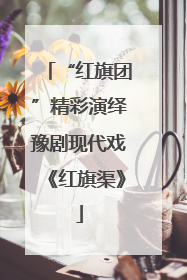 “红旗团”精彩演绎豫剧现代戏《红旗渠》