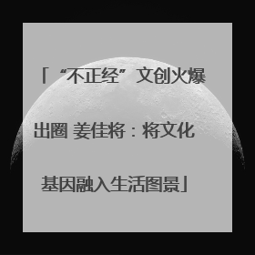 “不正经”文创火爆出圈 姜佳将：将文化基因融入生活图景