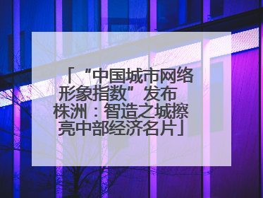 “中国城市网络形象指数”发布 株洲：智造之城擦亮中部经济名片