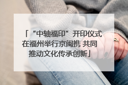 “中轴福印”开印仪式在福州举行京闽携 共同推动文化传承创新