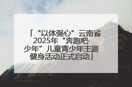 “以体强心”云南省2025年“奔跑吧·少年”儿童青少年主题健身活动正式启动
