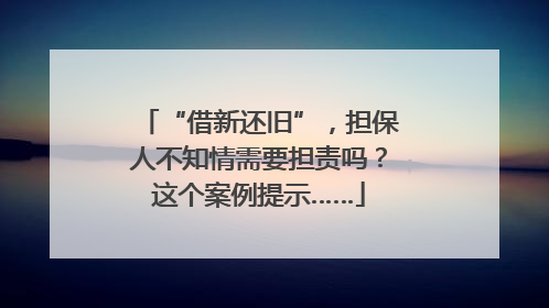 “借新还旧”，担保人不知情需要担责吗？这个案例提示……