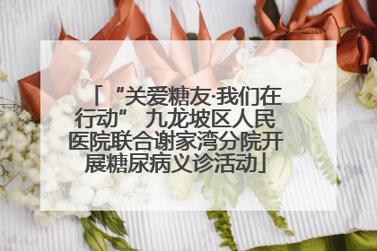 “关爱糖友·我们在行动” 九龙坡区人民医院联合谢家湾分院开展糖尿病义诊活动