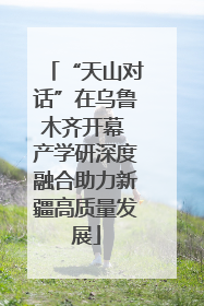 “天山对话”在乌鲁木齐开幕 产学研深度融合助力新疆高质量发展