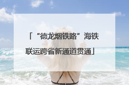 “德龙烟铁路”海铁联运跨省新通道贯通