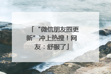 “微信朋友圈更新”冲上热搜！网友：舒服了