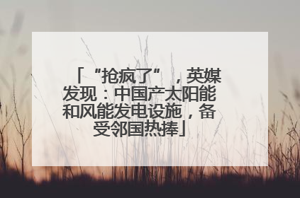 “抢疯了”，英媒发现：中国产太阳能和风能发电设施，备受邻国热捧