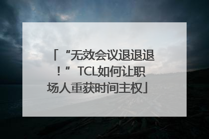 “无效会议退退退！”TCL如何让职场人重获时间主权