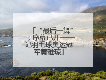 “最后一舞”，序幕已开——记羽毛球奥运冠军黄雅琼
