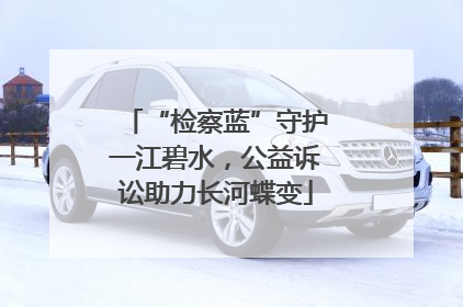 “检察蓝”守护一江碧水，公益诉讼助力长河蝶变