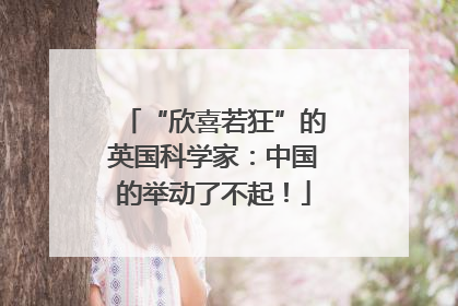 “欣喜若狂”的英国科学家：中国的举动了不起！