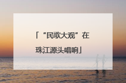 “民歌大观”在珠江源头唱响