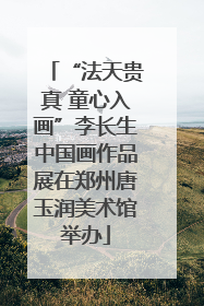 “法天贵真 童心入画”李长生中国画作品展在郑州唐玉润美术馆举办