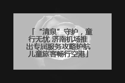 “清泉”守护，童行无忧 济南机场推出专属服务攻略护航儿童旅客畅行空港