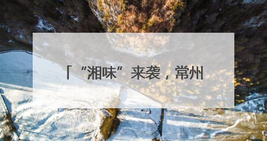 “湘味”来袭，常州武进热辣升级！兰湘子新店落子常州武进