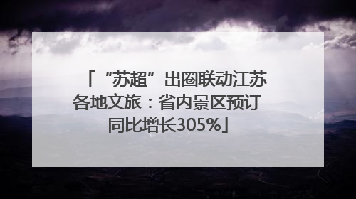 “苏超”出圈联动江苏各地文旅：省内景区预订同比增长305%