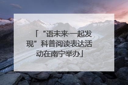 “语未来·一起发现”科普阅读表达活动在南宁举办