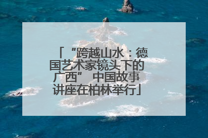 “跨越山水：德国艺术家镜头下的广西” 中国故事讲座在柏林举行