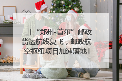 “郑州-首尔”邮政货运航线复飞，邮政航空枢纽项目加速落地