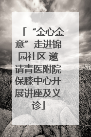 “金心金意”走进锦园社区 邀请青医附院保膝中心开展讲座及义诊