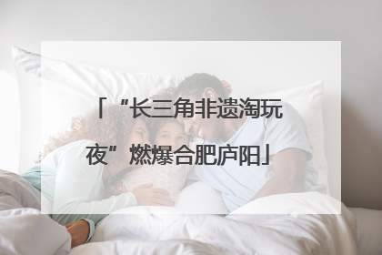 “长三角非遗淘玩夜”燃爆合肥庐阳