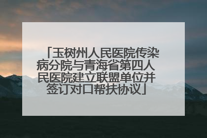 玉树州人民医院传染病分院与青海省第四人民医院建立联盟单位并签订对口帮扶协议