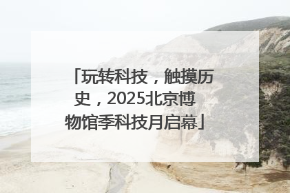 玩转科技，触摸历史，2025北京博物馆季科技月启幕