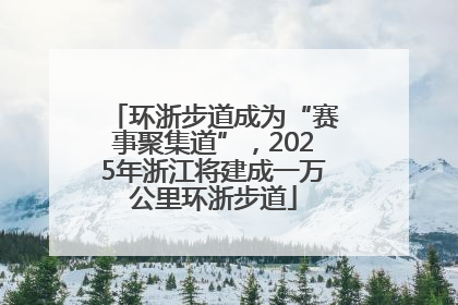 环浙步道成为“赛事聚集道”，2025年浙江将建成一万公里环浙步道