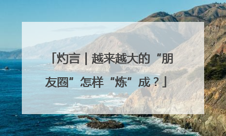 灼言｜越来越大的“朋友圈”怎样“炼”成？