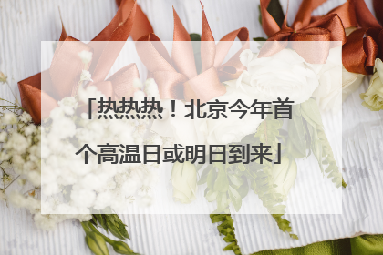 热热热！北京今年首个高温日或明日到来