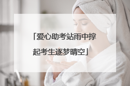 爱心助考站雨中撑起考生逐梦晴空