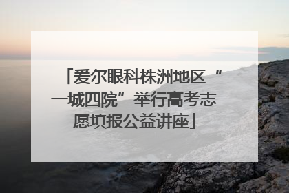 爱尔眼科株洲地区“一城四院”举行高考志愿填报公益讲座