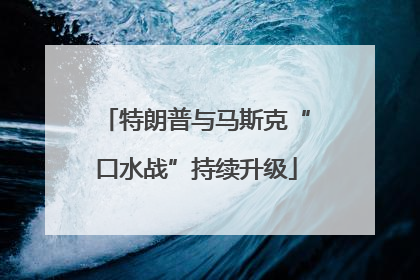 特朗普与马斯克“口水战”持续升级