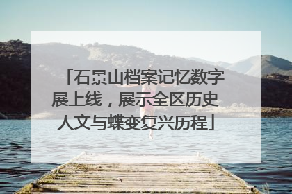 石景山档案记忆数字展上线，展示全区历史人文与蝶变复兴历程