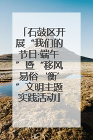 石鼓区开展“我们的节日·端午”暨“移风易俗‘衡’”文明主题实践活动