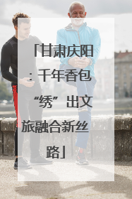 甘肃庆阳：千年香包“绣”出文旅融合新丝路