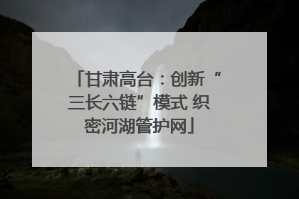 甘肃高台：创新“三长六链”模式 织密河湖管护网